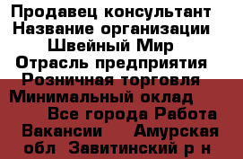 Продавец-консультант › Название организации ­ Швейный Мир › Отрасль предприятия ­ Розничная торговля › Минимальный оклад ­ 30 000 - Все города Работа » Вакансии   . Амурская обл.,Завитинский р-н